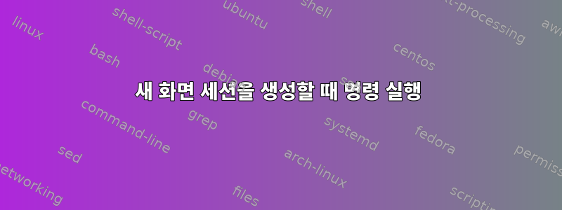 새 화면 세션을 생성할 때 명령 실행