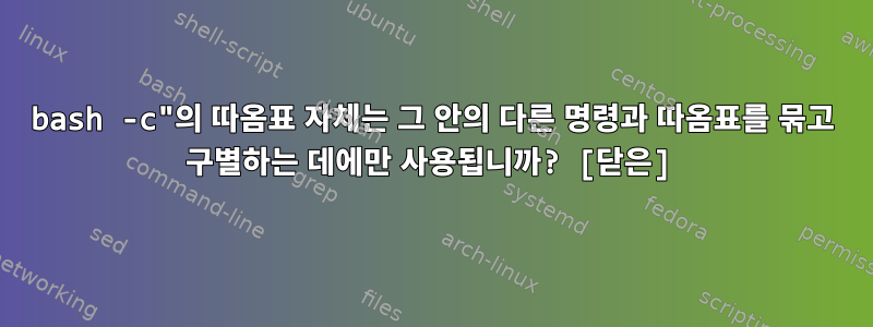 bash -c"의 따옴표 자체는 그 안의 다른 명령과 따옴표를 묶고 구별하는 데에만 사용됩니까? [닫은]