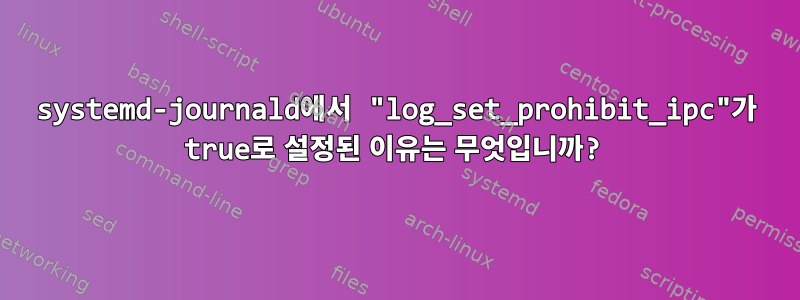 systemd-journald에서 "log_set_prohibit_ipc"가 true로 설정된 이유는 무엇입니까?