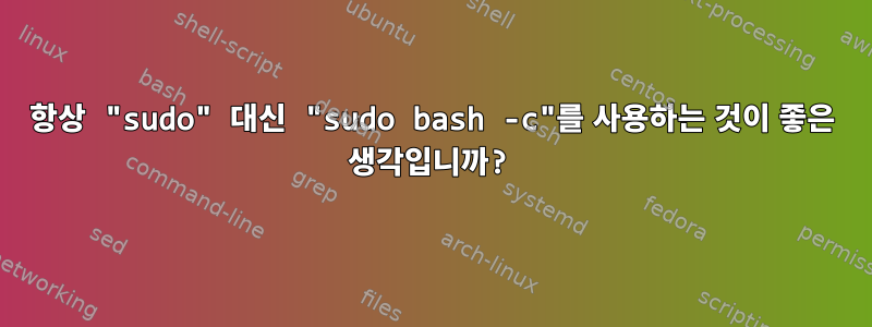 항상 "sudo" 대신 "sudo bash -c"를 사용하는 것이 좋은 생각입니까?