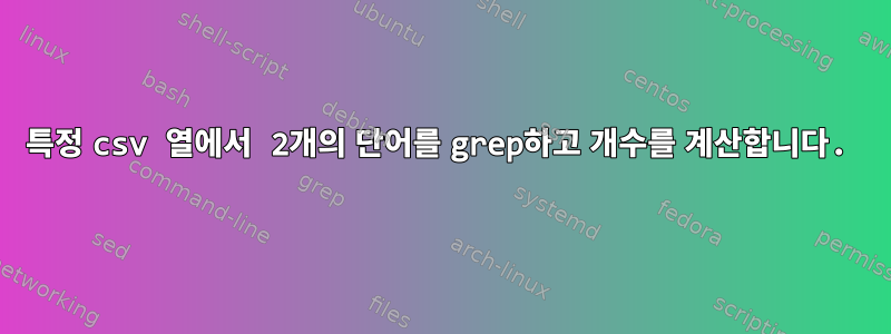 특정 csv 열에서 2개의 단어를 grep하고 개수를 계산합니다.