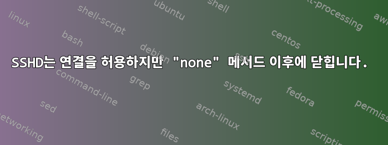 SSHD는 연결을 허용하지만 "none" 메서드 이후에 닫힙니다.