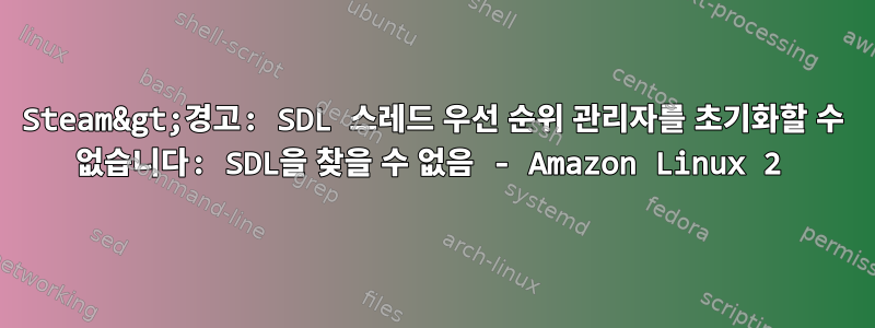 Steam&gt;경고: SDL 스레드 우선 순위 관리자를 초기화할 수 없습니다: SDL을 찾을 수 없음 - Amazon Linux 2