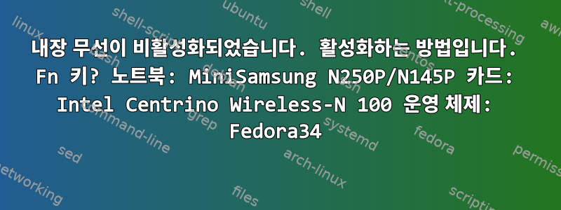 내장 무선이 비활성화되었습니다. 활성화하는 방법입니다. Fn 키? 노트북: MiniSamsung N250P/N145P 카드: Intel Centrino Wireless-N 100 운영 체제: Fedora34