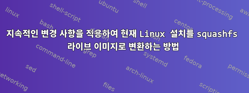 지속적인 변경 사항을 적용하여 현재 Linux 설치를 squashfs 라이브 이미지로 변환하는 방법