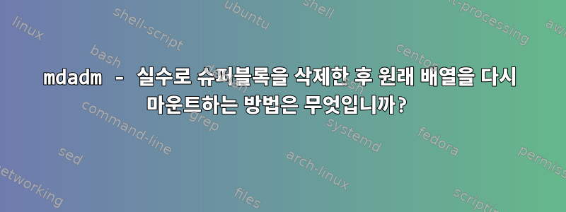 mdadm - 실수로 슈퍼블록을 삭제한 후 원래 배열을 다시 마운트하는 방법은 무엇입니까?