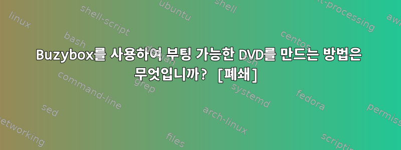 Buzybox를 사용하여 부팅 가능한 DVD를 만드는 방법은 무엇입니까? [폐쇄]