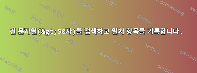 긴 문자열(&gt;50자)을 검색하고 일치 항목을 기록합니다.