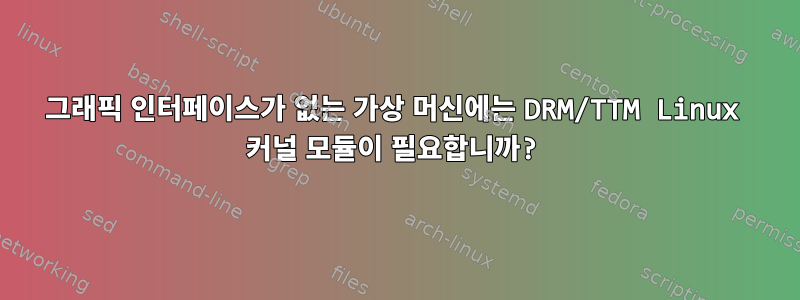 그래픽 인터페이스가 없는 가상 머신에는 DRM/TTM Linux 커널 모듈이 필요합니까?