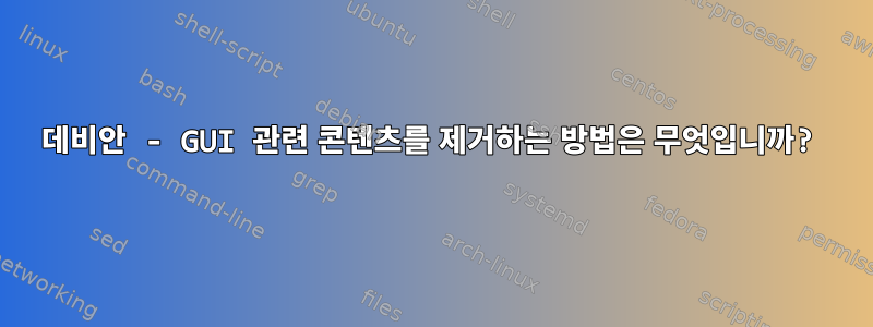 데비안 - GUI 관련 콘텐츠를 제거하는 방법은 무엇입니까?