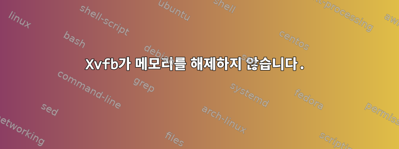 Xvfb가 메모리를 해제하지 않습니다.