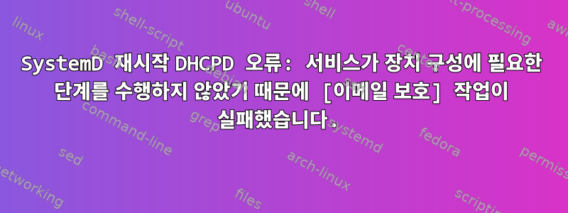 SystemD 재시작 DHCPD 오류: 서비스가 장치 구성에 필요한 단계를 수행하지 않았기 때문에 [이메일 보호] 작업이 실패했습니다.