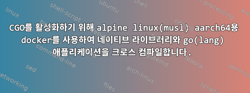 CGO를 활성화하기 위해 alpine linux(musl) aarch64용 docker를 사용하여 네이티브 라이브러리와 go(lang) 애플리케이션을 크로스 컴파일합니다.