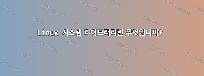 Linux 시스템 라이브러리란 무엇입니까?