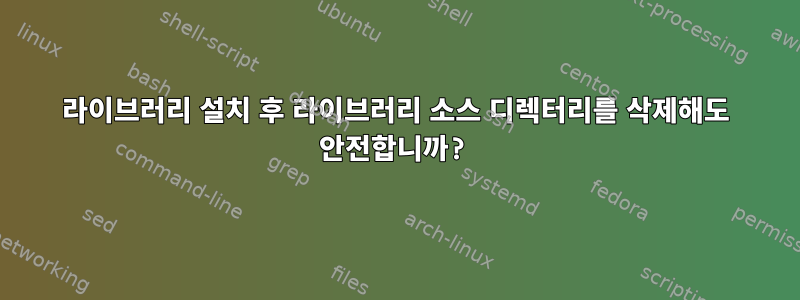 라이브러리 설치 후 라이브러리 소스 디렉터리를 삭제해도 안전합니까?