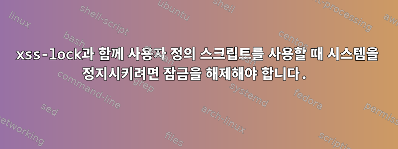 xss-lock과 함께 사용자 정의 스크립트를 사용할 때 시스템을 정지시키려면 잠금을 해제해야 합니다.