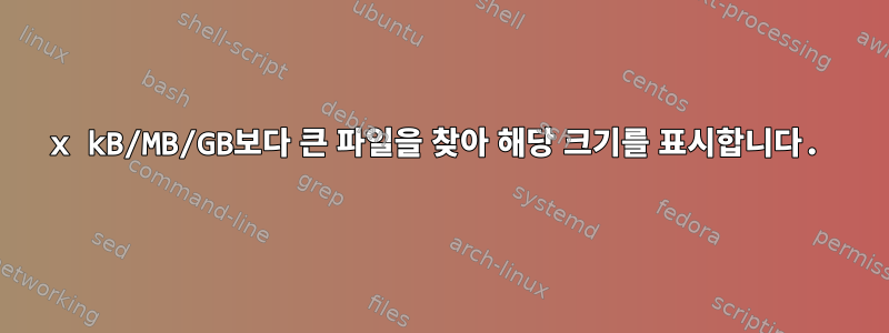 x kB/MB/GB보다 큰 파일을 찾아 해당 크기를 표시합니다.