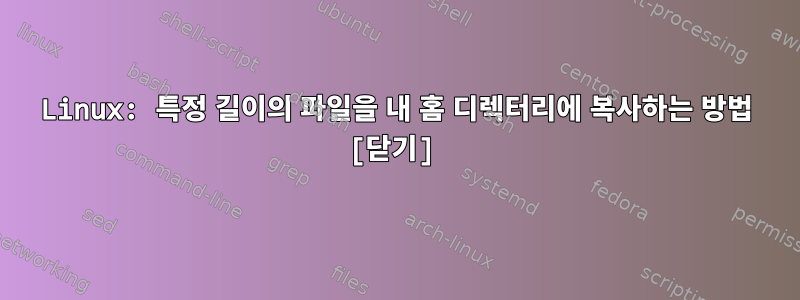 Linux: 특정 길이의 파일을 내 홈 디렉터리에 복사하는 방법 [닫기]