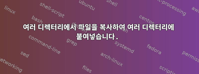 여러 디렉터리에서 파일을 복사하여 여러 디렉터리에 붙여넣습니다.