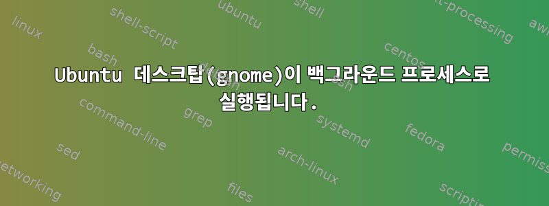 Ubuntu 데스크탑(gnome)이 백그라운드 프로세스로 실행됩니다.