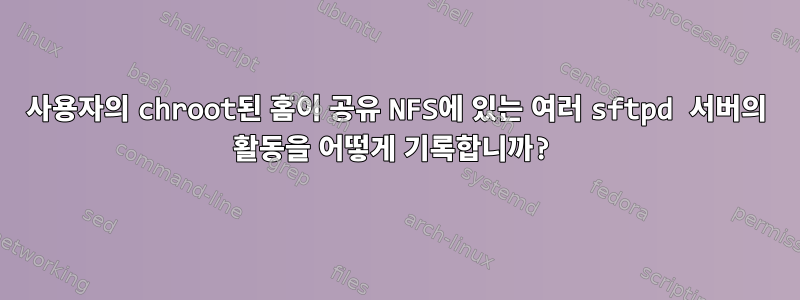 사용자의 chroot된 홈이 공유 NFS에 있는 여러 sftpd 서버의 활동을 어떻게 기록합니까?