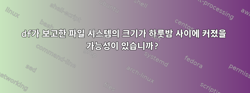 df가 보고한 파일 시스템의 크기가 하룻밤 사이에 커졌을 가능성이 있습니까?