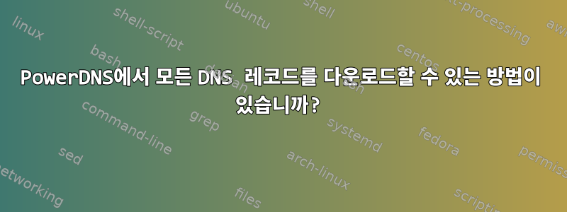 PowerDNS에서 모든 DNS 레코드를 다운로드할 수 있는 방법이 있습니까?