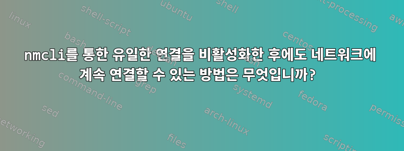 nmcli를 통한 유일한 연결을 비활성화한 후에도 네트워크에 계속 연결할 수 있는 방법은 무엇입니까?