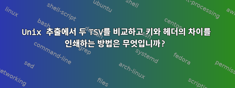 Unix 추출에서 두 TSV를 비교하고 키와 헤더의 차이를 인쇄하는 방법은 무엇입니까?