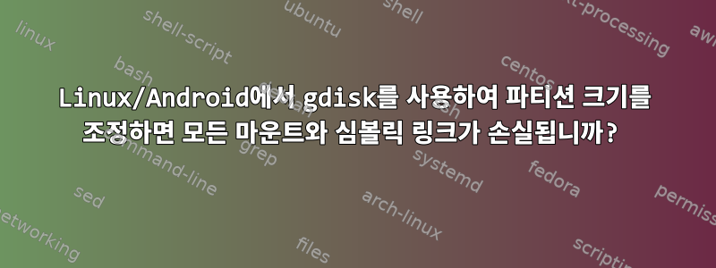 Linux/Android에서 gdisk를 사용하여 파티션 크기를 조정하면 모든 마운트와 심볼릭 링크가 손실됩니까?