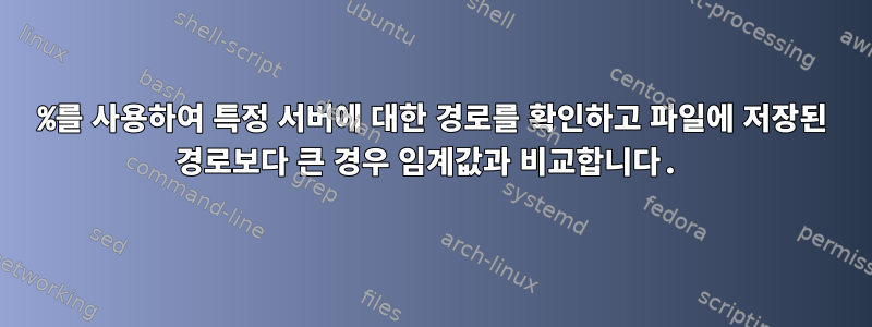 %를 사용하여 특정 서버에 대한 경로를 확인하고 파일에 저장된 경로보다 큰 경우 임계값과 비교합니다.