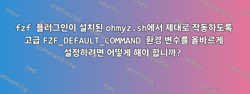 fzf 플러그인이 설치된 ohmyz.sh에서 제대로 작동하도록 고급 FZF_DEFAULT_COMMAND 환경 변수를 올바르게 설정하려면 어떻게 해야 합니까?