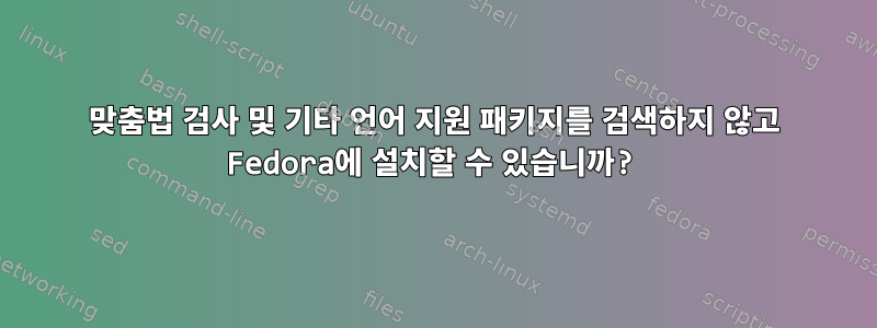 맞춤법 검사 및 기타 언어 지원 패키지를 검색하지 않고 Fedora에 설치할 수 있습니까?