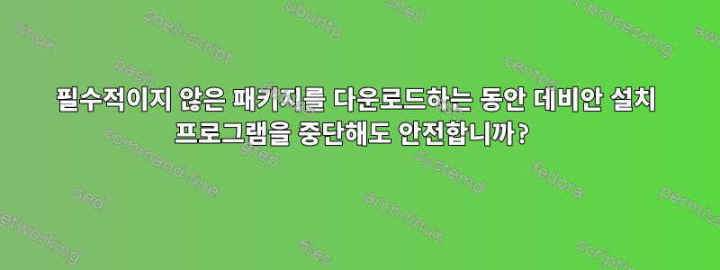 필수적이지 않은 패키지를 다운로드하는 동안 데비안 설치 프로그램을 중단해도 안전합니까?