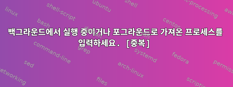 백그라운드에서 실행 중이거나 포그라운드로 가져온 프로세스를 입력하세요. [중복]