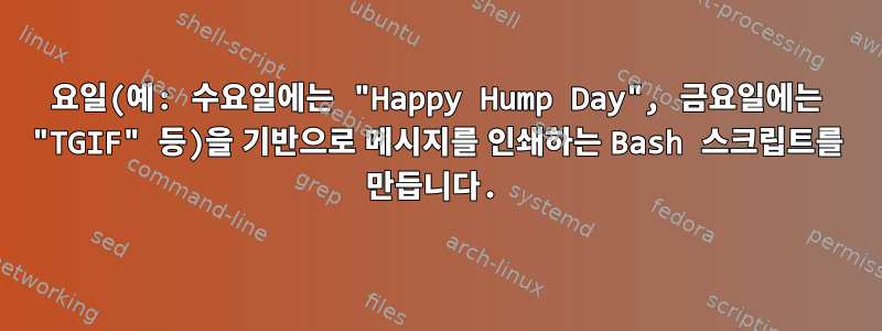 요일(예: 수요일에는 "Happy Hump Day", 금요일에는 "TGIF" 등)을 기반으로 메시지를 인쇄하는 Bash 스크립트를 만듭니다.