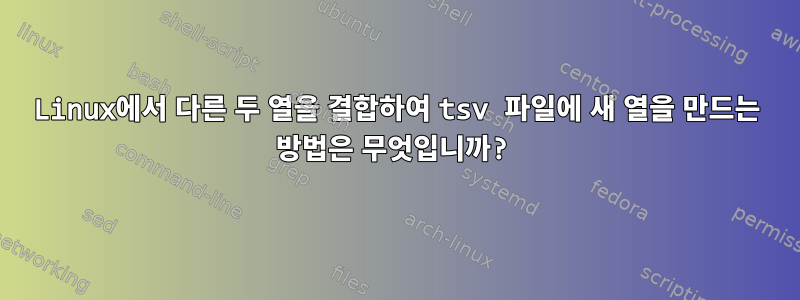 Linux에서 다른 두 열을 결합하여 tsv 파일에 새 열을 만드는 방법은 무엇입니까?