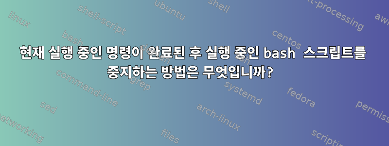 현재 실행 중인 명령이 완료된 후 실행 중인 bash 스크립트를 중지하는 방법은 무엇입니까?