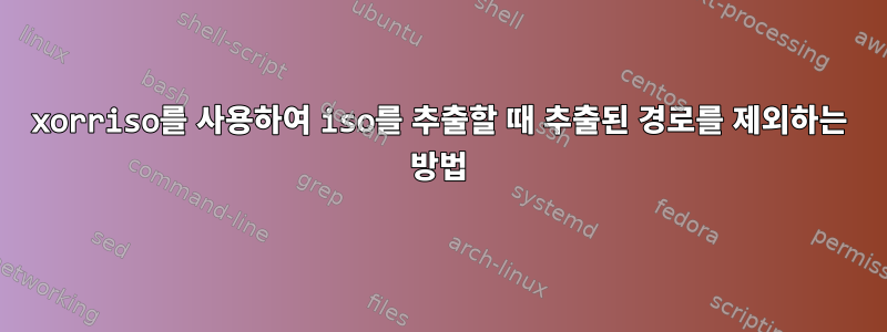 xorriso를 사용하여 iso를 추출할 때 추출된 경로를 제외하는 방법