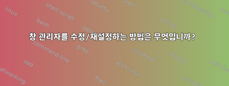 창 관리자를 수정/재설정하는 방법은 무엇입니까?