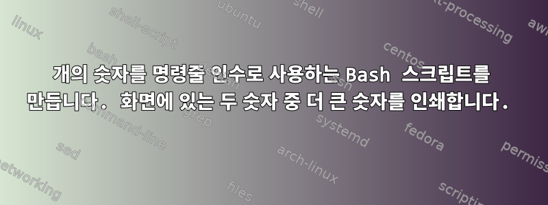 2개의 숫자를 명령줄 인수로 사용하는 Bash 스크립트를 만듭니다. 화면에 있는 두 숫자 중 더 큰 숫자를 인쇄합니다.