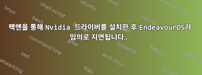 팩맨을 통해 Nvidia 드라이버를 설치한 후 EndeavourOS가 임의로 지연됩니다.