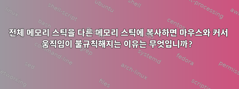 전체 메모리 스틱을 다른 메모리 스틱에 복사하면 마우스와 커서 움직임이 불규칙해지는 이유는 무엇입니까?