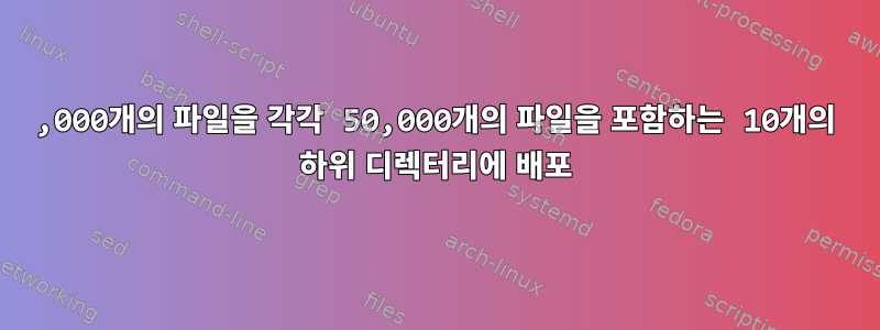 500,000개의 파일을 각각 50,000개의 파일을 포함하는 10개의 하위 디렉터리에 배포