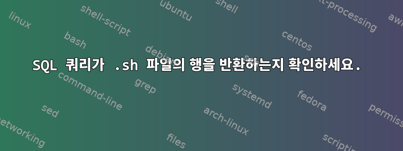 SQL 쿼리가 .sh 파일의 행을 반환하는지 확인하세요.