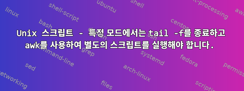 Unix 스크립트 - 특정 모드에서는 tail -f를 종료하고 awk를 사용하여 별도의 스크립트를 실행해야 합니다.