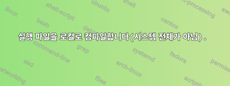 실행 파일을 로컬로 컴파일합니다(시스템 전체가 아님).