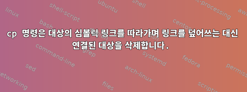 cp 명령은 대상의 심볼릭 링크를 따라가며 링크를 덮어쓰는 대신 연결된 대상을 삭제합니다.