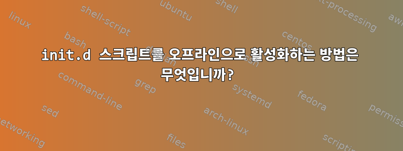 init.d 스크립트를 오프라인으로 활성화하는 방법은 무엇입니까?