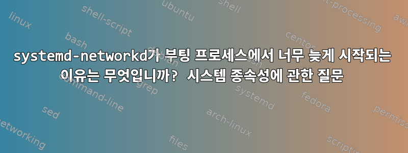 systemd-networkd가 부팅 프로세스에서 너무 늦게 시작되는 이유는 무엇입니까? 시스템 종속성에 관한 질문